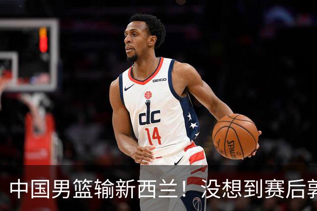 中国男篮输新西兰！没想到赛后郭士强这么说，三大后卫坑惨全队