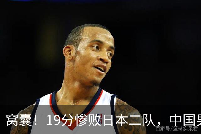 窝囊！19分惨败日本二队，中国男篮连续两届无缘决赛，媒体人喊话杜锋接手